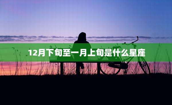 12月下旬至一月上旬是什么星座