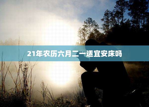 21年农历六月二一适宜安床吗