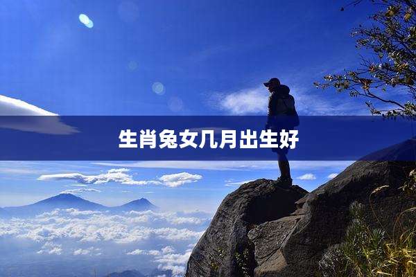 生肖兔女几月出生好