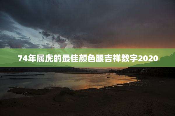74年属虎的最佳颜色跟吉祥数字2020
