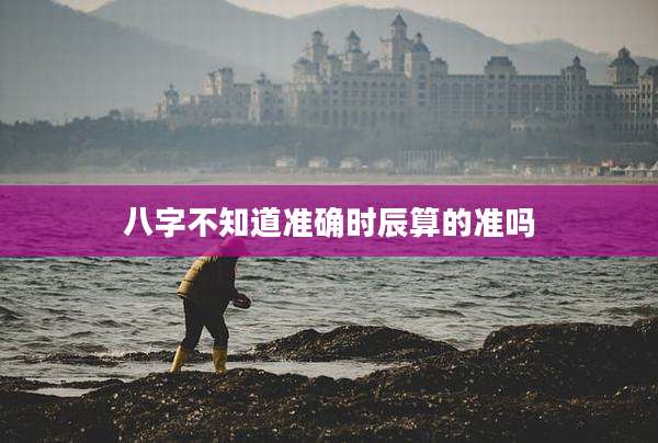 八字不知道准确时辰算的准吗