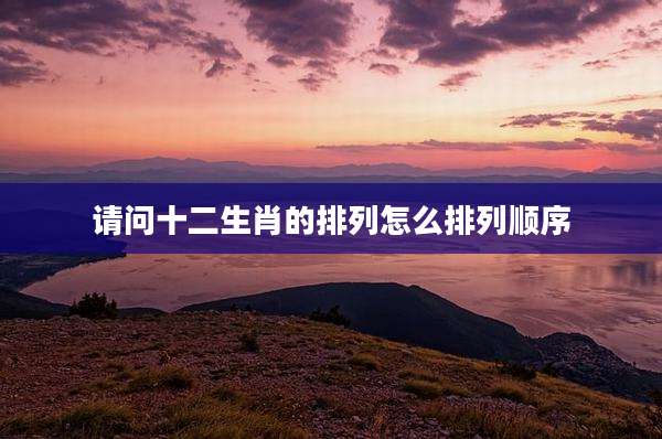 请问十二生肖的排列怎么排列顺序