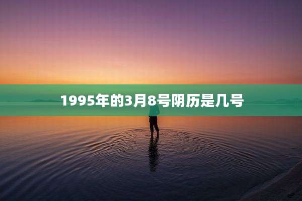 1995年的3月8号阴历是几号