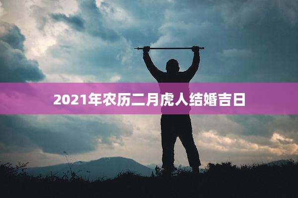 2021年农历二月虎人结婚吉日