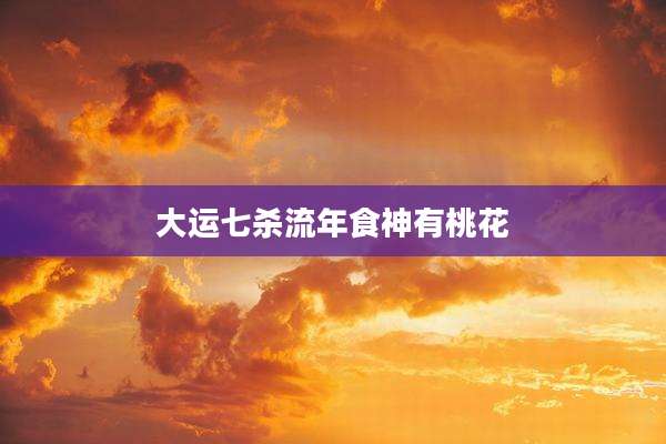大运七杀流年食神有桃花