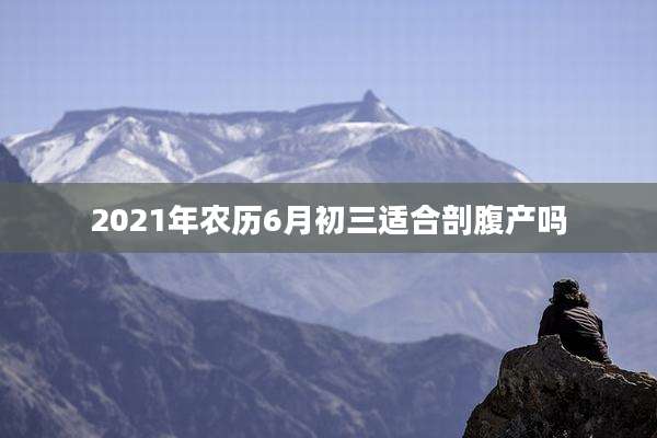 2021年农历6月初三适合剖腹产吗