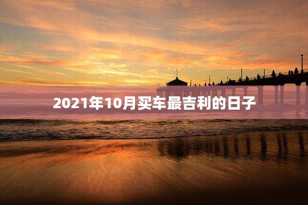 2021年10月买车最吉利的日子