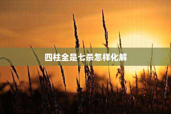四柱全是七杀怎样化解