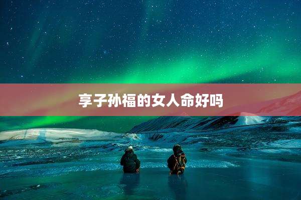 享子孙福的女人命好吗