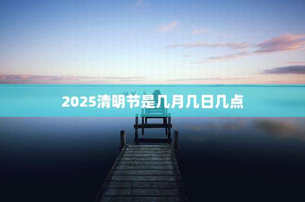 2025清明节是几月几日几点