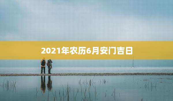 2021年农历6月安门吉日