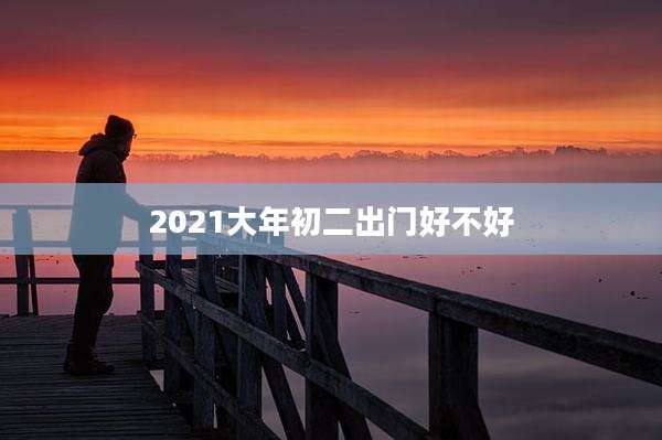 2021大年初二出门好不好