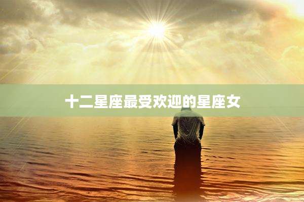 十二星座最受欢迎的星座女