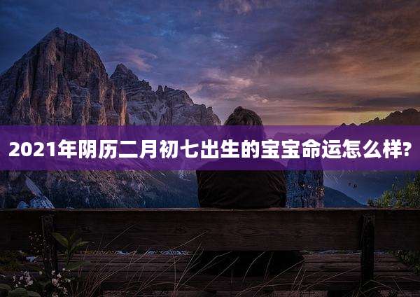 2021年阴历二月初七出生的宝宝命运怎么样?