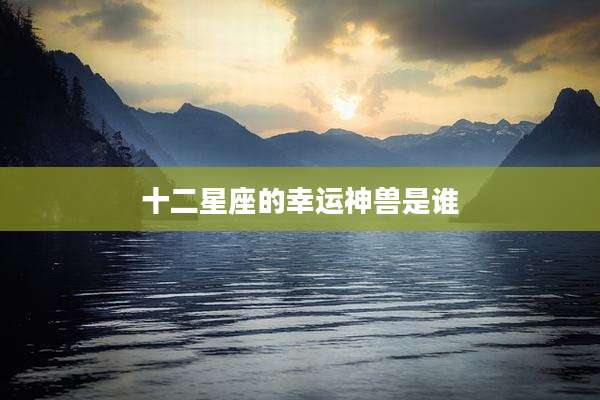 十二星座的幸运神兽是谁