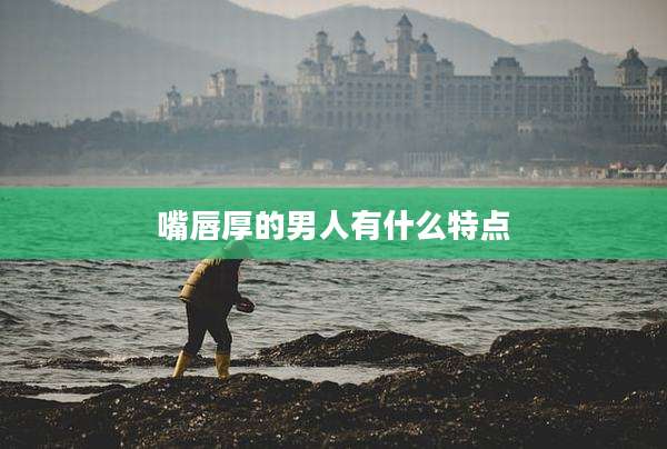 嘴唇厚的男人有什么特点