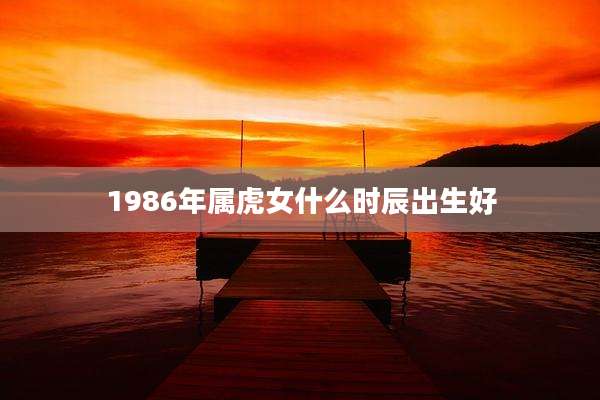 1986年属虎女什么时辰出生好
