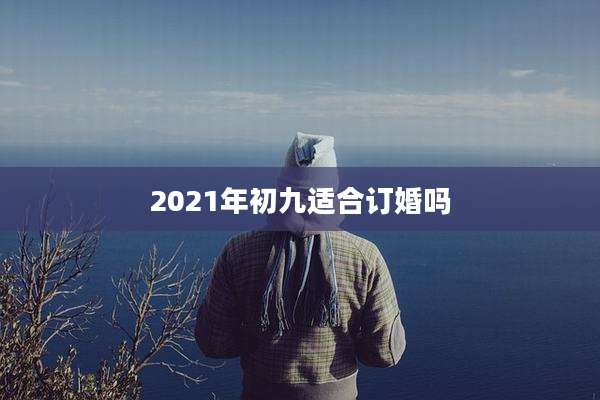 2021年初九适合订婚吗