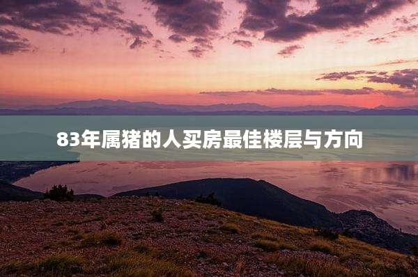 83年属猪的人买房最佳楼层与方向