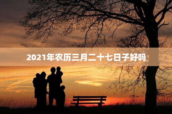 2021年农历三月二十七日子好吗