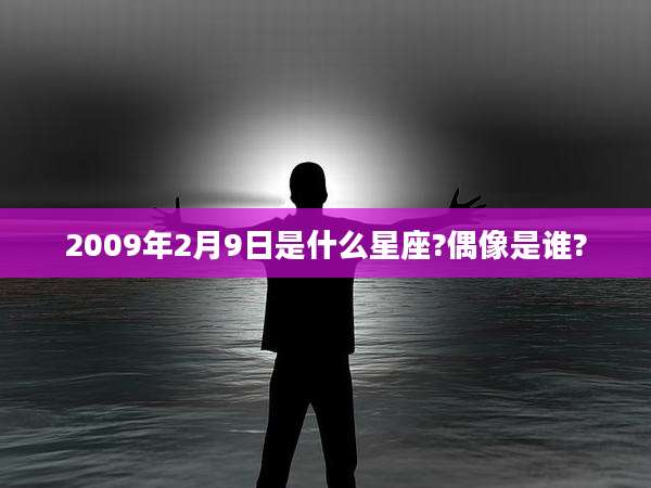 2009年2月9日是什么星座?偶像是谁?
