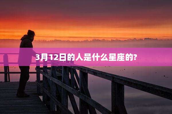 3月12日的人是什么星座的?