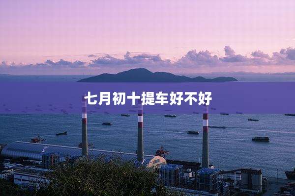 七月初十提车好不好