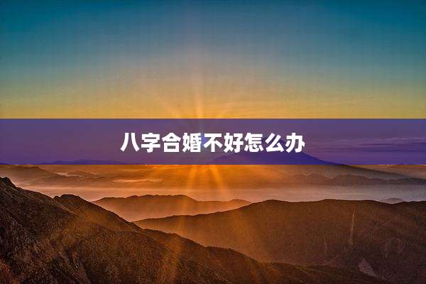 八字合婚不好怎么办