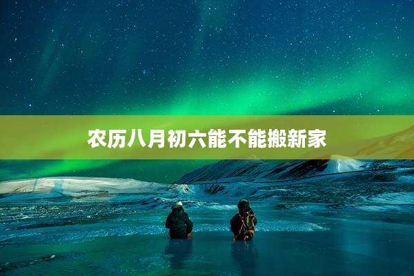 农历八月初六能不能搬新家