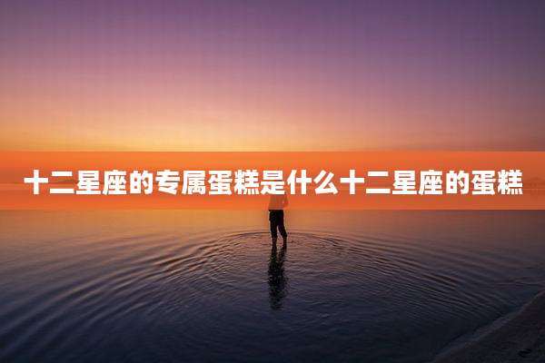 十二星座的专属蛋糕是什么十二星座的蛋糕