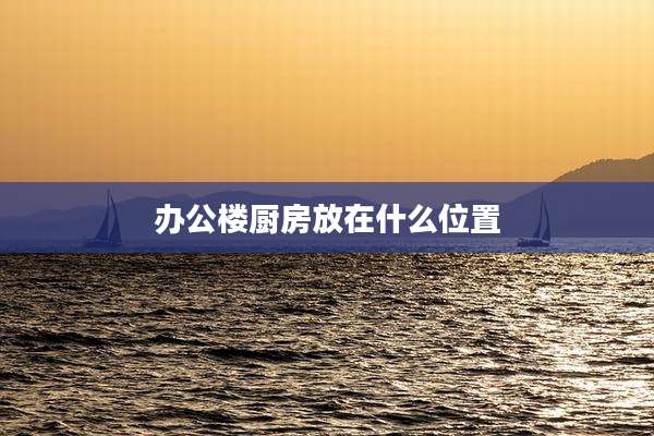 办公楼厨房放在什么位置