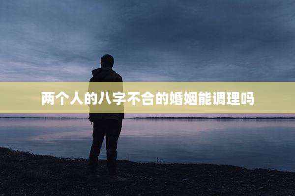 两个人的八字不合的婚姻能调理吗