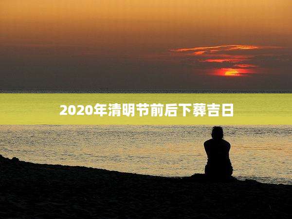 2020年清明节前后下葬吉日
