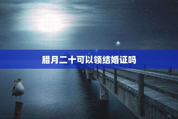 腊月二十可以领结婚证吗