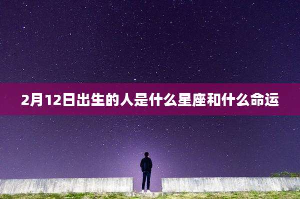 2月12日出生的人是什么星座和什么命运