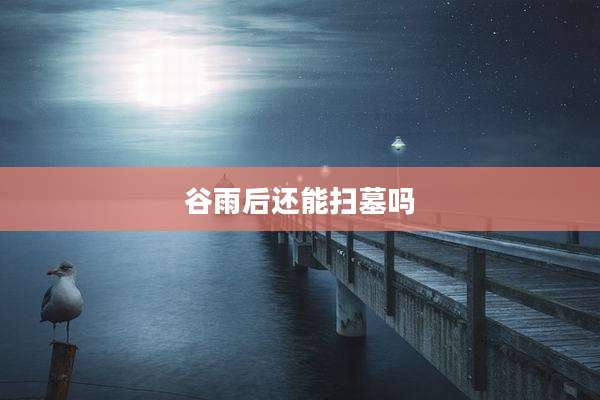 谷雨后还能扫墓吗