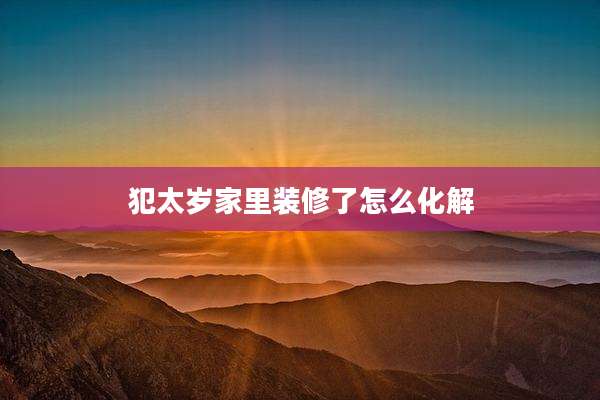 犯太岁家里装修了怎么化解
