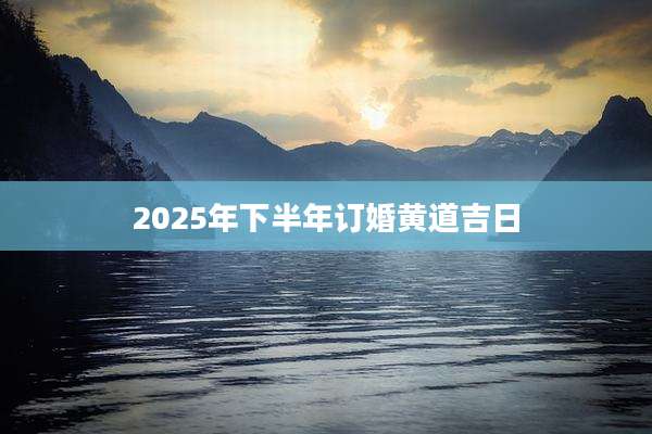 2025年下半年订婚黄道吉日
