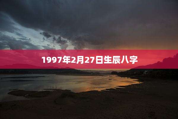 1997年2月27日生辰八字