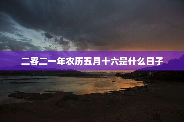 二零二一年农历五月十六是什么日子