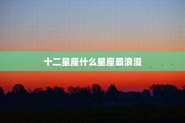 十二星座什么星座最浪漫