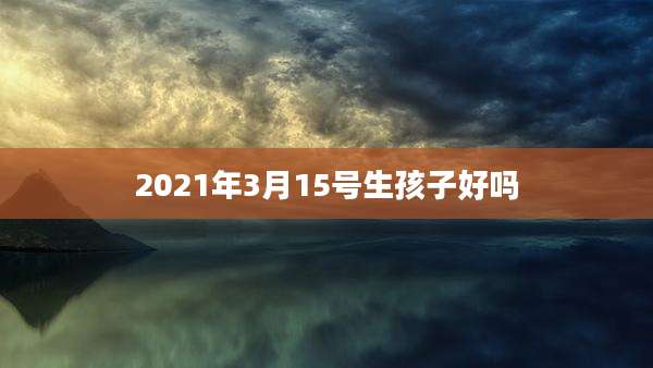 2021年3月15号生孩子好吗