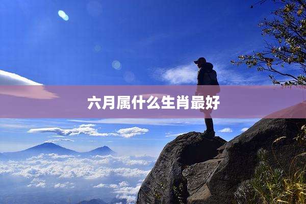 六月属什么生肖最好