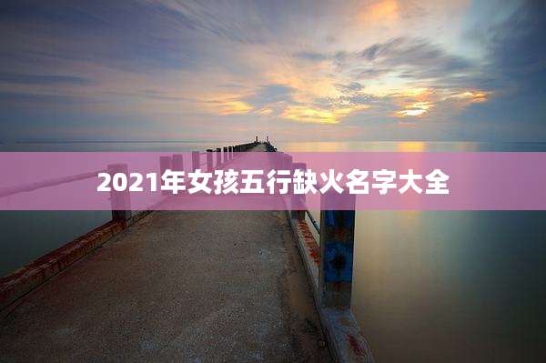 2021年女孩五行缺火名字大全