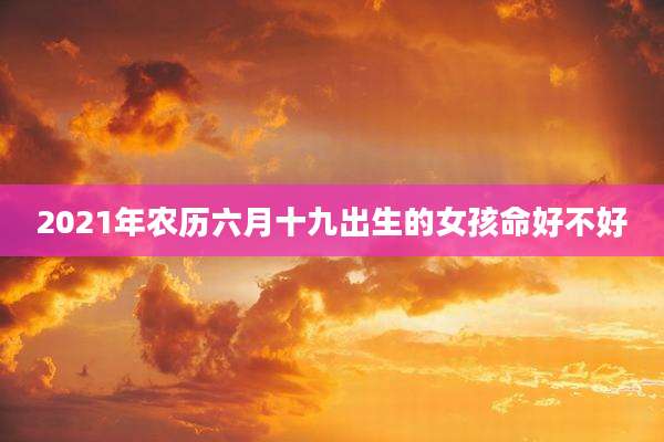 2021年农历六月十九出生的女孩命好不好