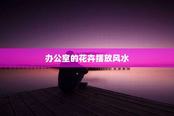 办公室的花卉摆放风水