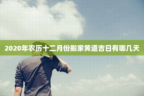 2020年农历十二月份搬家黄道吉日有哪几天