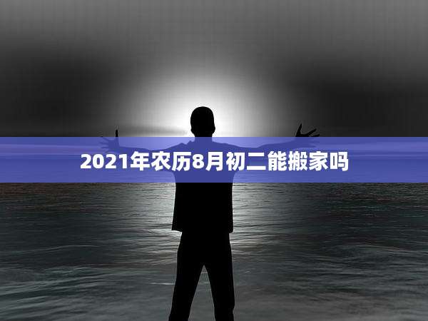 2021年农历8月初二能搬家吗