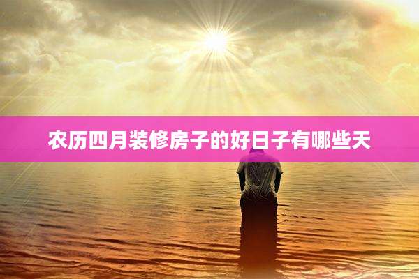 农历四月装修房子的好日子有哪些天
