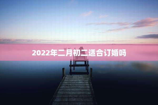 2022年二月初二适合订婚吗